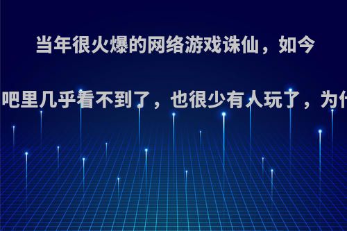 当年很火爆的网络游戏诛仙，如今的网吧里几乎看不到了，也很少有人玩了，为什么?