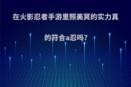 在火影忍者手游里照美冥的实力真的符合a忍吗?