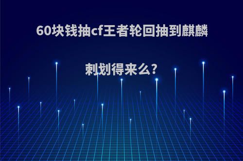 60块钱抽cf王者轮回抽到麒麟刺划得来么?