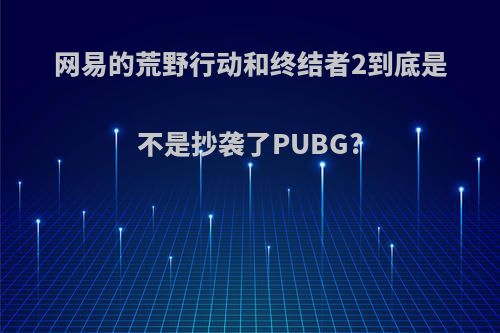 网易的荒野行动和终结者2到底是不是抄袭了PUBG?