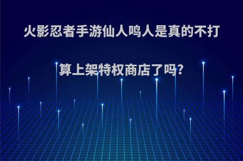 火影忍者手游仙人鸣人是真的不打算上架特权商店了吗?