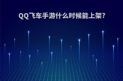 QQ飞车手游什么时候能上架?