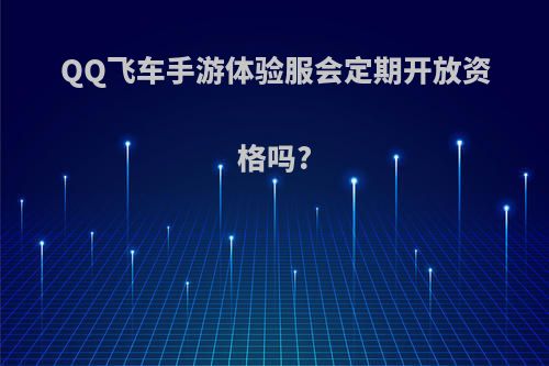 QQ飞车手游体验服会定期开放资格吗?