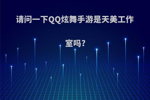 请问一下QQ炫舞手游是天美工作室吗?
