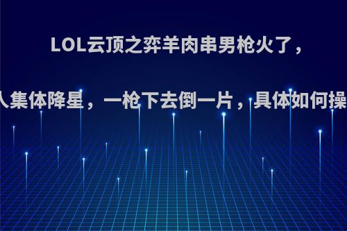 LOL云顶之弈羊肉串男枪火了，敌人集体降星，一枪下去倒一片，具体如何操作?