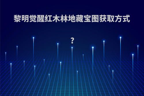 黎明觉醒红木林地藏宝图获取方式?