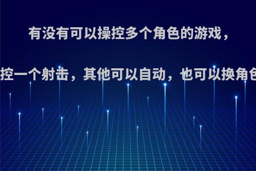 有没有可以操控多个角色的游戏，如操控一个射击，其他可以自动，也可以换角色打?