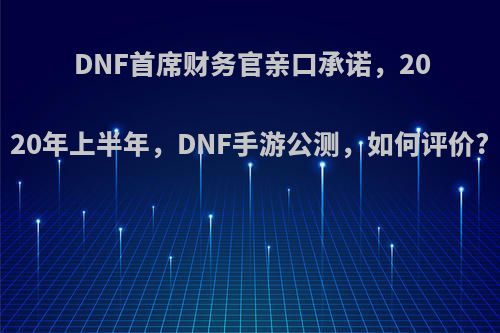 DNF首席财务官亲口承诺，2020年上半年，DNF手游公测，如何评价?