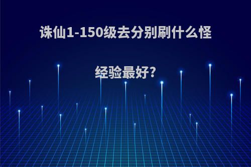 诛仙1-150级去分别刷什么怪经验最好?