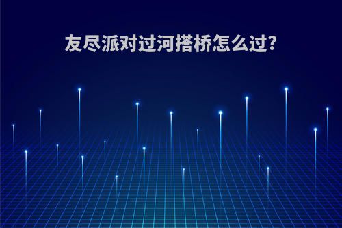 友尽派对过河搭桥怎么过?