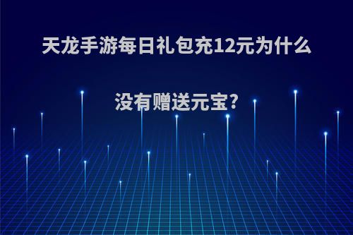 天龙手游每日礼包充12元为什么没有赠送元宝?