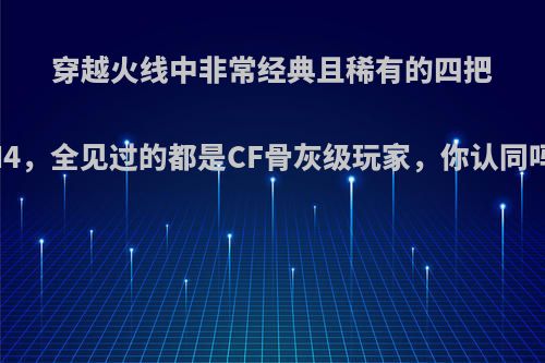 穿越火线中非常经典且稀有的四把M4，全见过的都是CF骨灰级玩家，你认同吗?