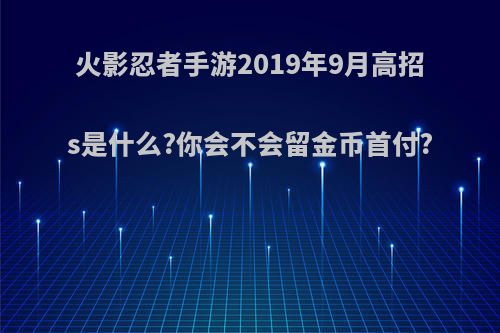 火影忍者手游2019年9月高招s是什么?你会不会留金币首付?