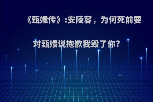 《甄嬛传》:安陵容，为何死前要对甄嬛说抱歉我毁了你?