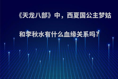 《天龙八部》中，西夏国公主梦姑和李秋水有什么血缘关系吗?