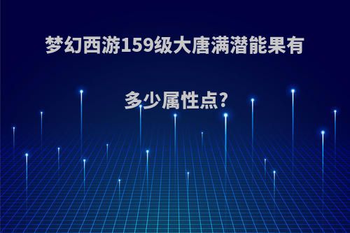 梦幻西游159级大唐满潜能果有多少属性点?