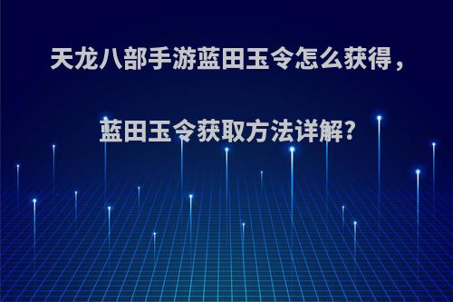 天龙八部手游蓝田玉令怎么获得，蓝田玉令获取方法详解?