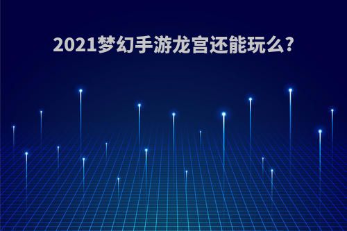 2021梦幻手游龙宫还能玩么?