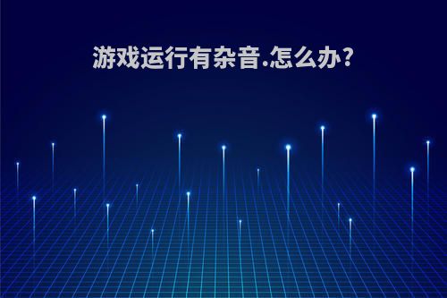 游戏运行有杂音.怎么办?