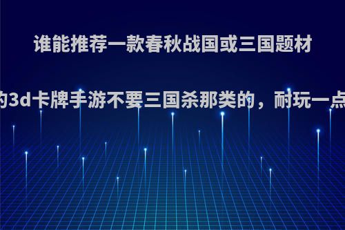 谁能推荐一款春秋战国或三国题材的3d卡牌手游不要三国杀那类的，耐玩一点?