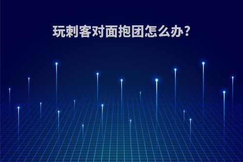 玩刺客对面抱团怎么办?