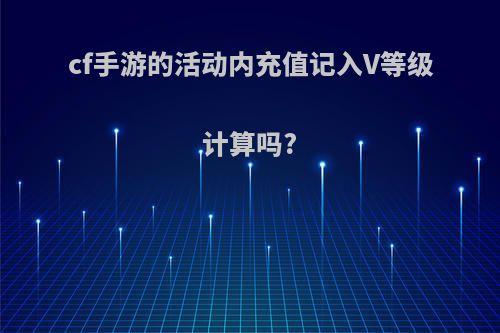 cf手游的活动内充值记入V等级计算吗?