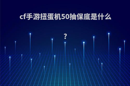cf手游扭蛋机50抽保底是什么?
