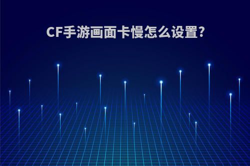 CF手游画面卡慢怎么设置?