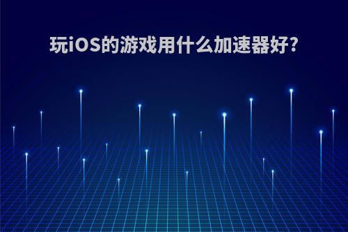玩iOS的游戏用什么加速器好?