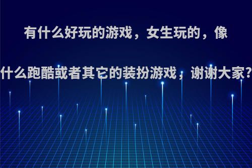 有什么好玩的游戏，女生玩的，像什么跑酷或者其它的装扮游戏，谢谢大家?