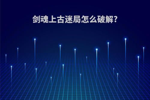 剑魂上古迷局怎么破解?