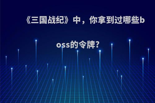 《三国战纪》中，你拿到过哪些boss的令牌?