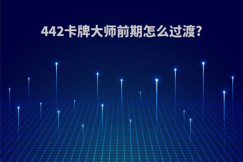 442卡牌大师前期怎么过渡?