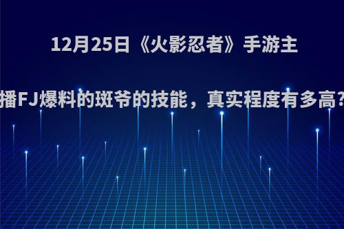 12月25日《火影忍者》手游主播FJ爆料的斑爷的技能，真实程度有多高?