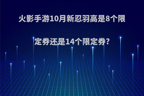 火影手游10月新忍羽高是8个限定券还是14个限定券?