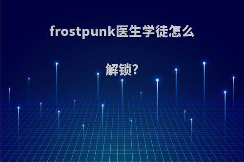 frostpunk医生学徒怎么解锁?