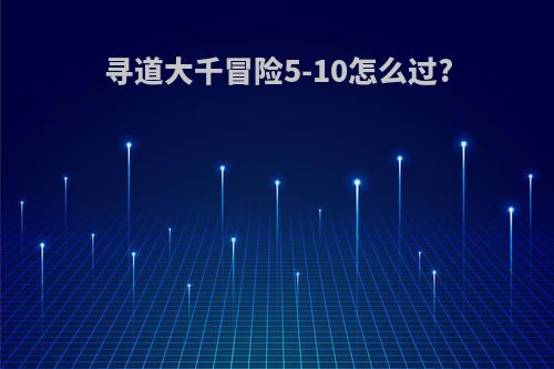 寻道大千冒险5-10怎么过?