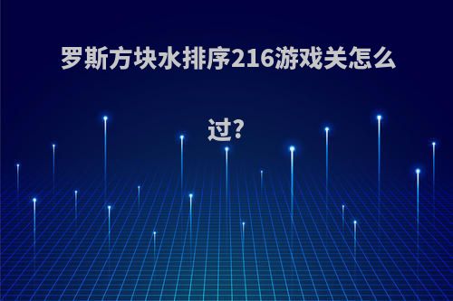 罗斯方块水排序216游戏关怎么过?