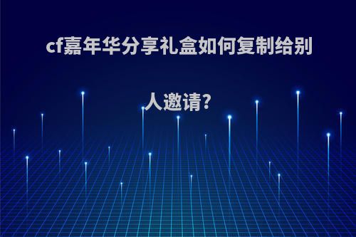 cf嘉年华分享礼盒如何复制给别人邀请?