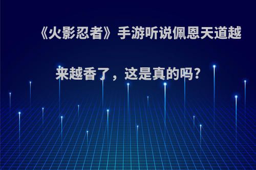 《火影忍者》手游听说佩恩天道越来越香了，这是真的吗?