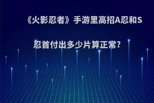 《火影忍者》手游里高招A忍和S忍首付出多少片算正常?
