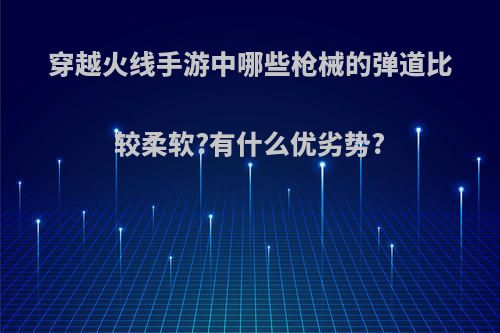 穿越火线手游中哪些枪械的弹道比较柔软?有什么优劣势?