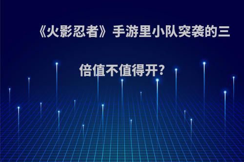 《火影忍者》手游里小队突袭的三倍值不值得开?