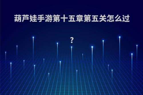 葫芦娃手游第十五章第五关怎么过?