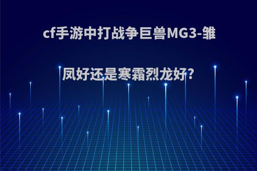 cf手游中打战争巨兽MG3-雏凤好还是寒霜烈龙好?