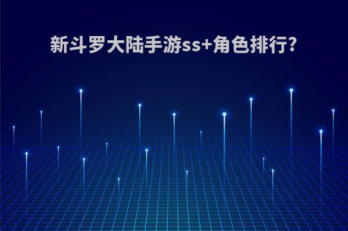 新斗罗大陆手游ss+角色排行?