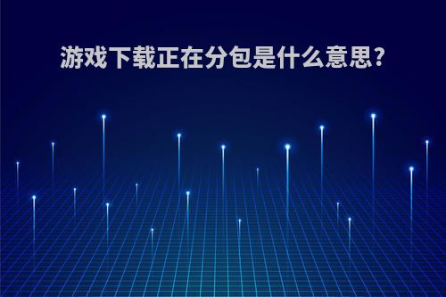 游戏下载正在分包是什么意思?