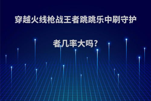 穿越火线枪战王者跳跳乐中刷守护者几率大吗?