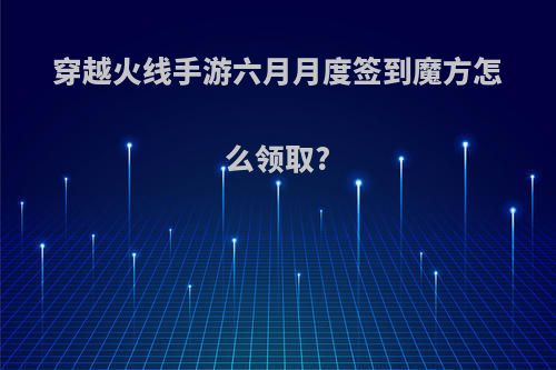 穿越火线手游六月月度签到魔方怎么领取?