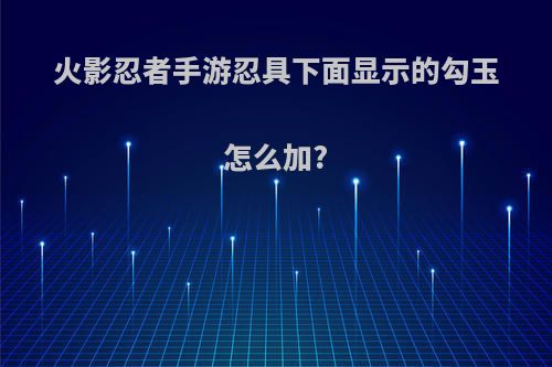 火影忍者手游忍具下面显示的勾玉怎么加?